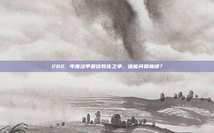 282. 年度法甲最佳教练之争，谁能问鼎巅峰？