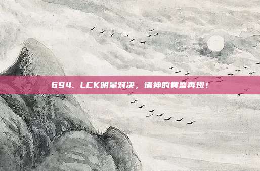 694. LCK明星对决，诸神的黄昏再现！