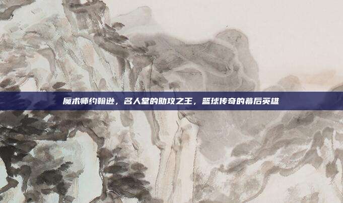 魔术师约翰逊，名人堂的助攻之王，篮球传奇的幕后英雄