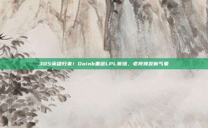 305英雄归来！Doinb重返LPL赛场，老将焕发新气象