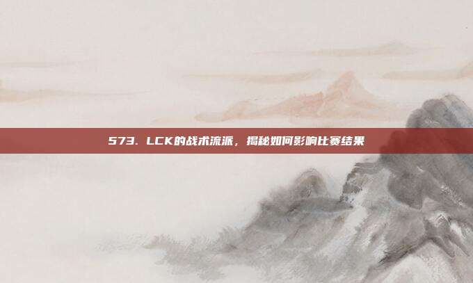 573. LCK的战术流派，揭秘如何影响比赛结果