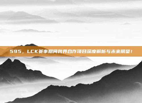 595，LCK赛事期间跨界合作项目深度解析与未来展望！