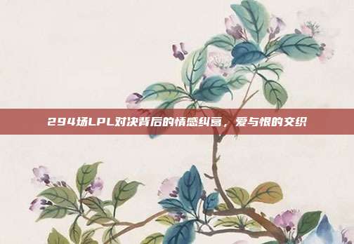 294场LPL对决背后的情感纠葛，爱与恨的交织