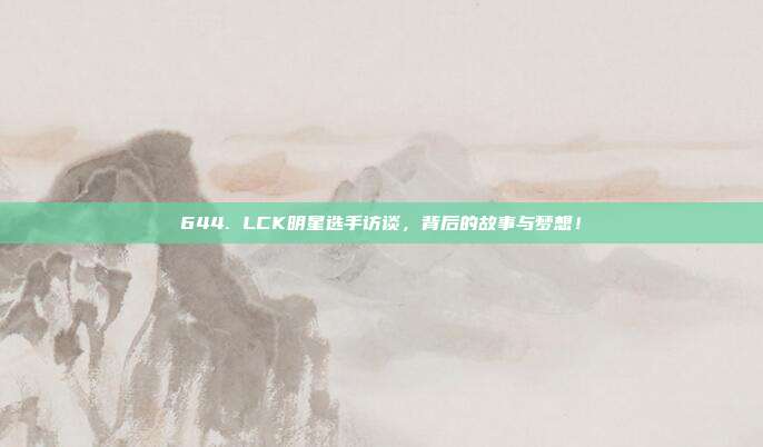 644. LCK明星选手访谈，背后的故事与梦想！