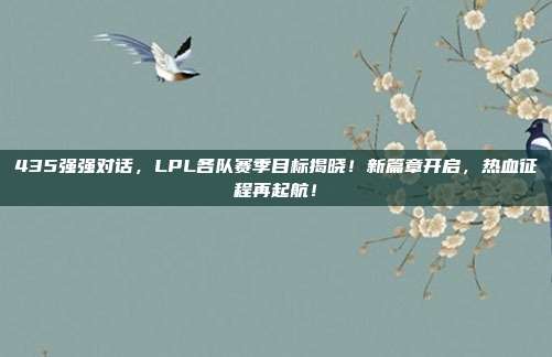 435强强对话，LPL各队赛季目标揭晓！新篇章开启，热血征程再起航！