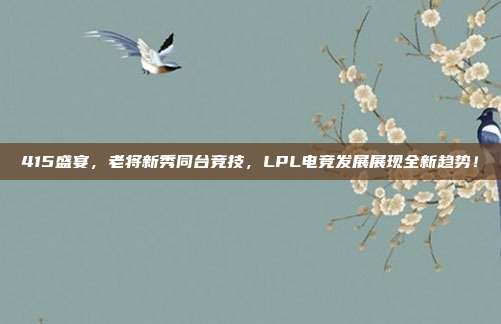 415盛宴，老将新秀同台竞技，LPL电竞发展展现全新趋势！