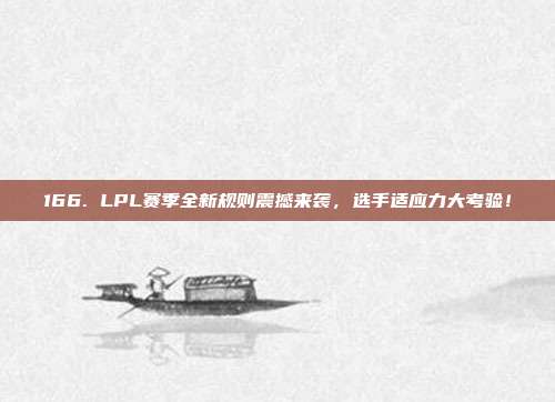 166. LPL赛季全新规则震撼来袭，选手适应力大考验！