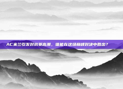 AC米兰引发对抗赛高潮，谁能在这场巅峰对决中胜出？📊