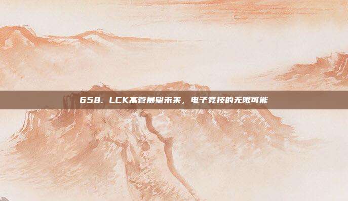 658. LCK高管展望未来，电子竞技的无限可能✨