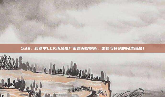 538. 新赛季LCK市场推广策略深度解析，创新与传承的完美融合！