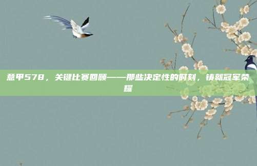 意甲578，关键比赛回顾——那些决定性的时刻，铸就冠军荣耀