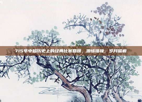 715年中超历史上的经典比赛回顾，激情碰撞，岁月留痕