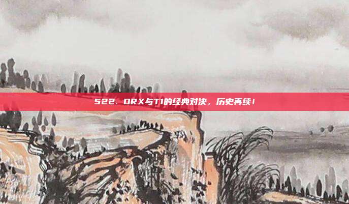 522. DRX与T1的经典对决，历史再续！