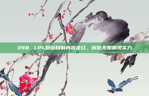 398. LPL粉丝自制内容走红，创意无限展现实力