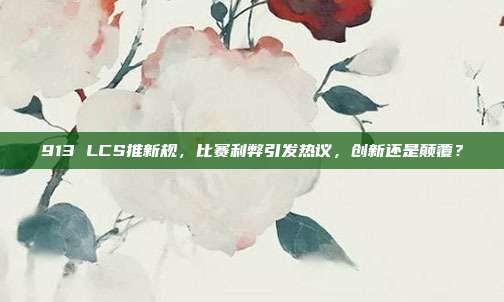 913 LCS推新规，比赛利弊引发热议，创新还是颠覆？