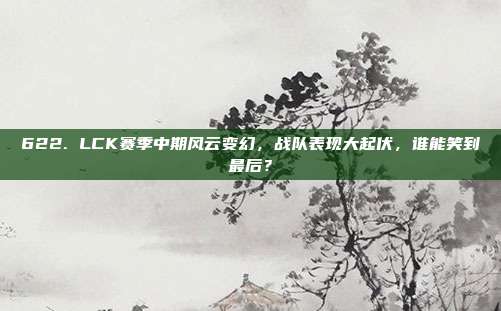 622. LCK赛季中期风云变幻，战队表现大起伏，谁能笑到最后？