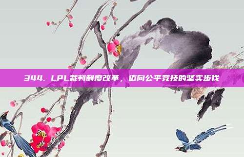 344. LPL裁判制度改革，迈向公平竞技的坚实步伐