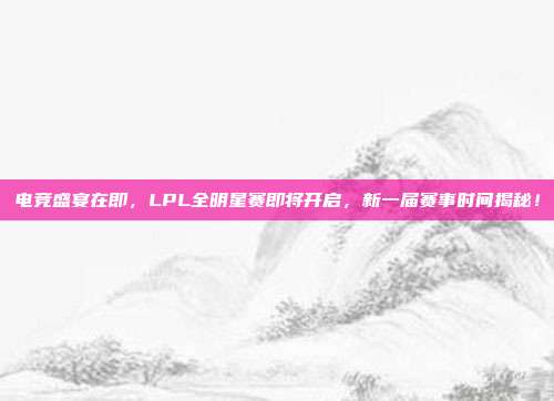 电竞盛宴在即，LPL全明星赛即将开启，新一届赛事时间揭秘！