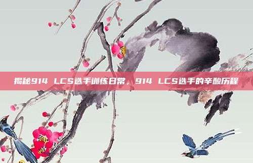 揭秘914 LCS选手训练日常，914 LCS选手的辛酸历程