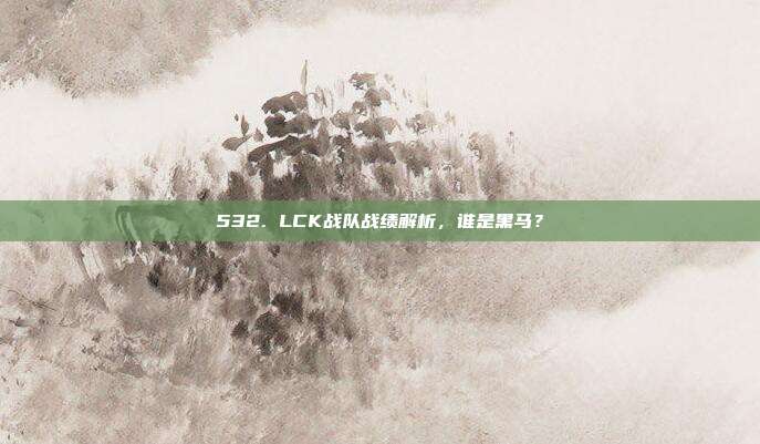 532. LCK战队战绩解析，谁是黑马？