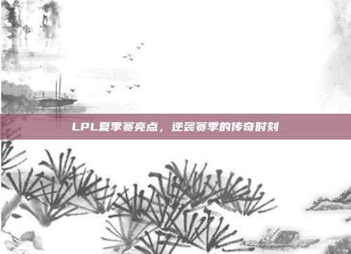 LPL夏季赛亮点，逆袭赛季的传奇时刻