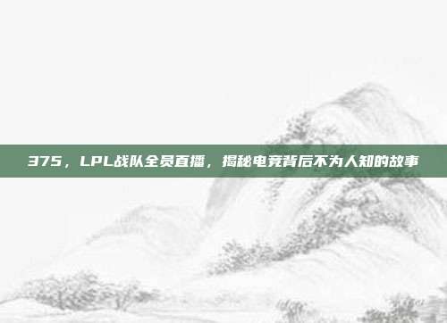 375，LPL战队全员直播，揭秘电竞背后不为人知的故事