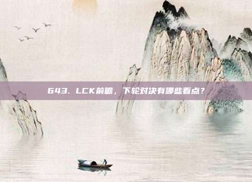 643. LCK前瞻，下轮对决有哪些看点？