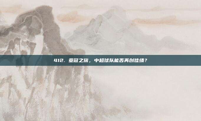 412. 亚冠之旅，中超球队能否再创佳绩？